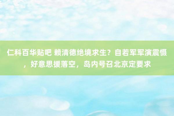仁科百华贴吧 赖清德绝境求生？自若军军演震慑，好意思援落空，岛内号召北京定要求