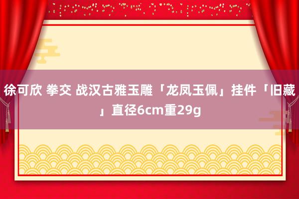 徐可欣 拳交 战汉古雅玉雕「龙凤玉佩」挂件「旧藏」直径6cm重29g