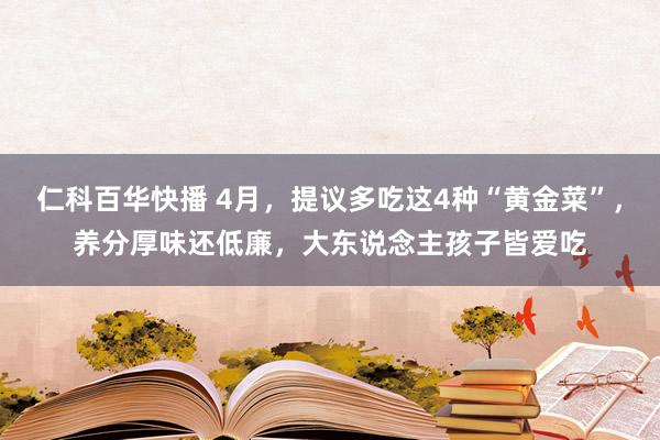 仁科百华快播 4月，提议多吃这4种“黄金菜”，养分厚味还低廉，大东说念主孩子皆爱吃