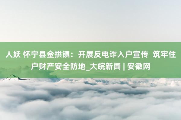 人妖 怀宁县金拱镇：开展反电诈入户宣传  筑牢住户财产安全防地_大皖新闻 | 安徽网