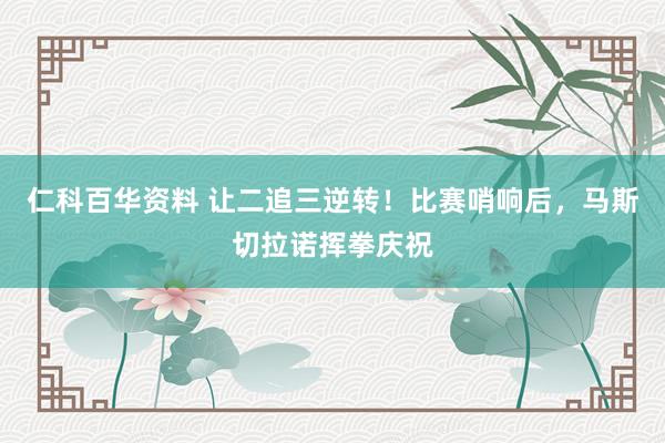 仁科百华资料 让二追三逆转！比赛哨响后，马斯切拉诺挥拳庆祝