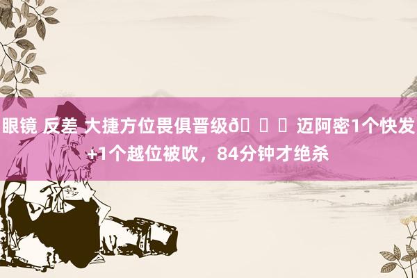 眼镜 反差 大捷方位畏俱晋级😅迈阿密1个快发+1个越位被吹，84分钟才绝杀