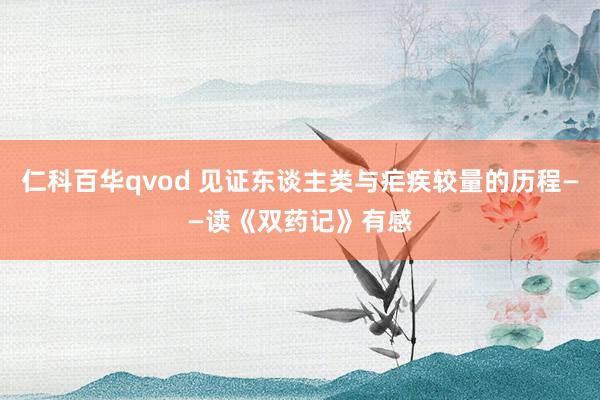 仁科百华qvod 见证东谈主类与疟疾较量的历程——读《双药记》有感