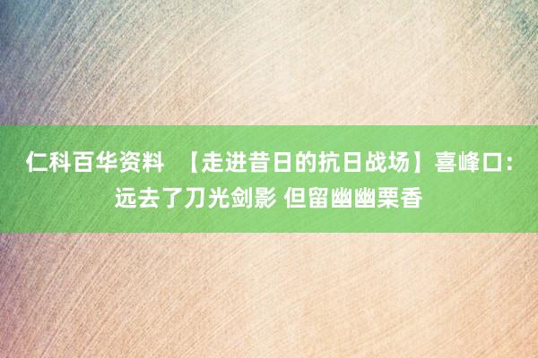 仁科百华资料  【走进昔日的抗日战场】喜峰口：远去了刀光剑影 但留幽幽栗香