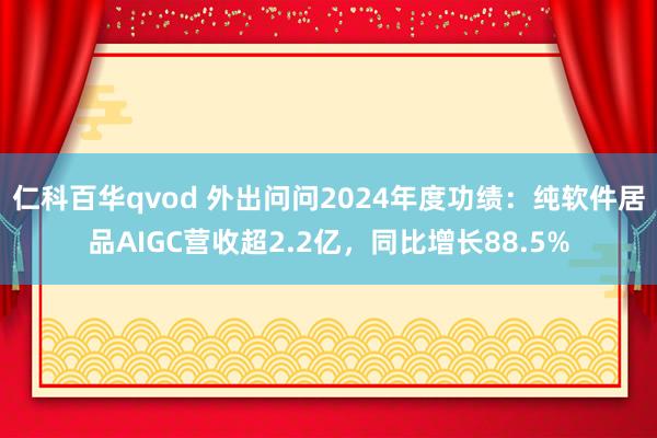 仁科百华qvod 外出问问2024年度功绩：纯软件居品AIGC营收超2.2亿，同比增长88.5%