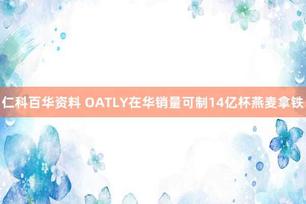 仁科百华资料 OATLY在华销量可制14亿杯燕麦拿铁