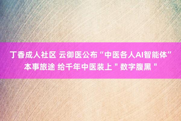 丁香成人社区 云御医公布“中医各人AI智能体”本事旅途 给千年中医装上＂数字腹黑＂