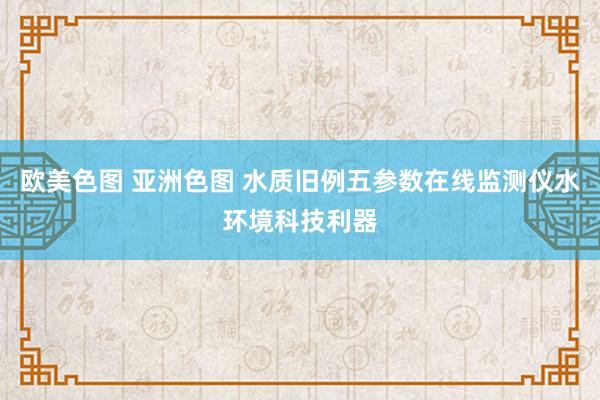 欧美色图 亚洲色图 水质旧例五参数在线监测仪水环境科技利器