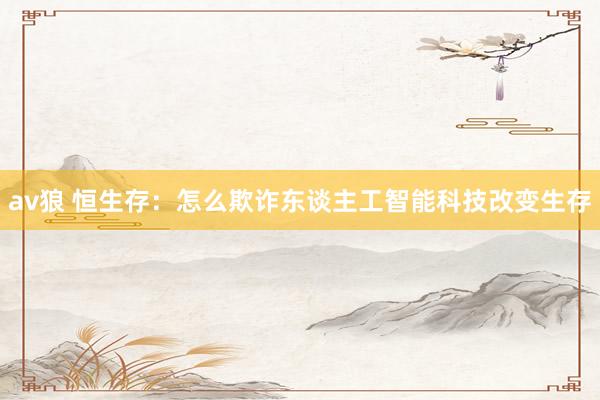 av狼 恒生存：怎么欺诈东谈主工智能科技改变生存
