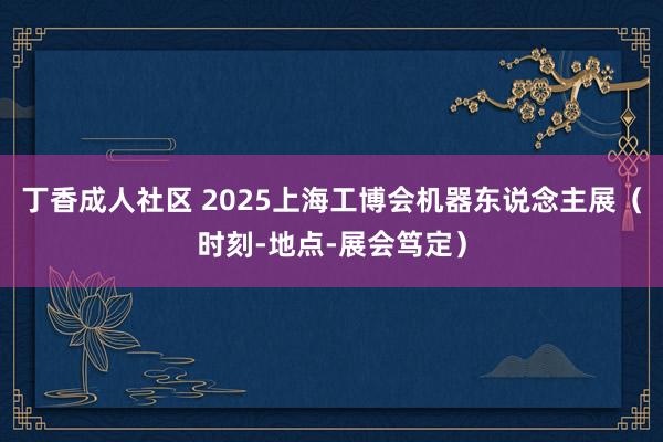 丁香成人社区 2025上海工博会机器东说念主展（时刻-地点-展会笃定）