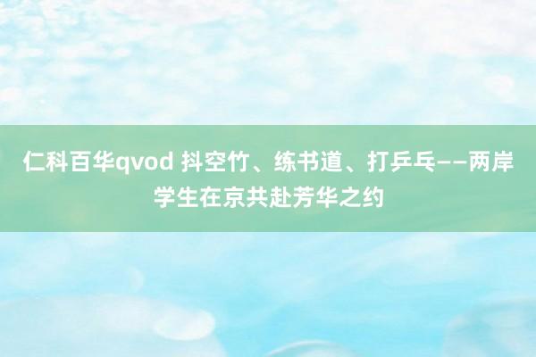 仁科百华qvod 抖空竹、练书道、打乒乓——两岸学生在京共赴芳华之约