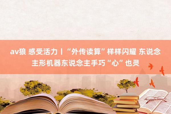 av狼 感受活力丨“外传读算”样样闪耀 东说念主形机器东说念主手巧“心”也灵