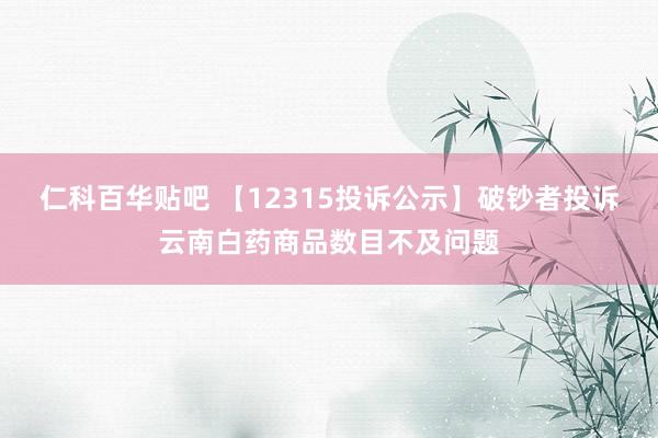 仁科百华贴吧 【12315投诉公示】破钞者投诉云南白药商品数目不及问题