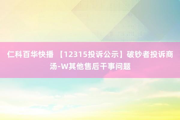 仁科百华快播 【12315投诉公示】破钞者投诉商汤-W其他售后干事问题