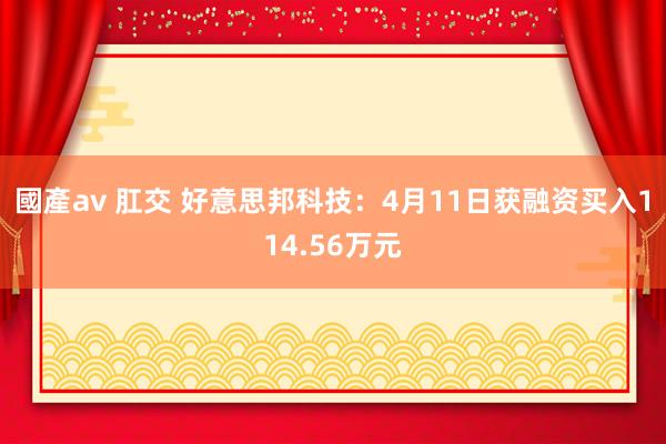 國產av 肛交 好意思邦科技：4月11日获融资买入114.56万元