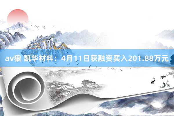 av狼 凯华材料：4月11日获融资买入201.88万元