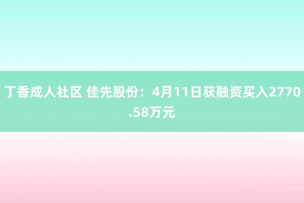 丁香成人社区 佳先股份：4月11日获融资买入2770.58万元