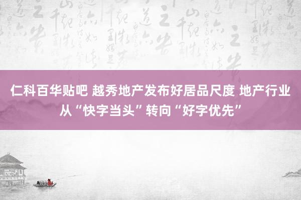 仁科百华贴吧 越秀地产发布好居品尺度 地产行业从“快字当头”转向“好字优先”