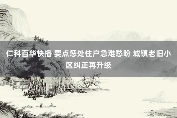 仁科百华快播 要点惩处住户急难愁盼 城镇老旧小区纠正再升级