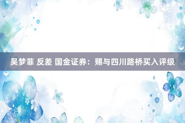 吴梦菲 反差 国金证券：赐与四川路桥买入评级
