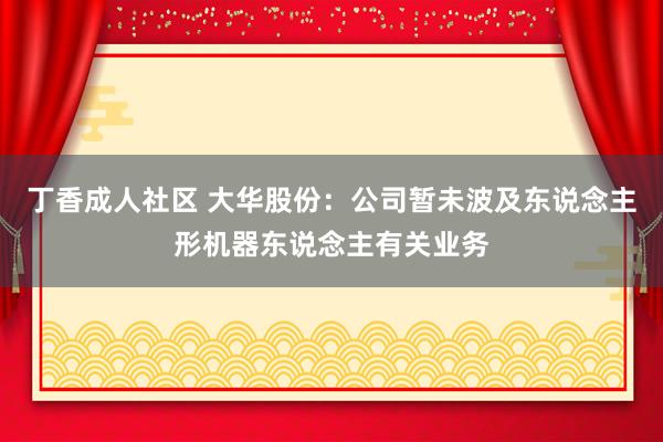 丁香成人社区 大华股份：公司暂未波及东说念主形机器东说念主有关业务