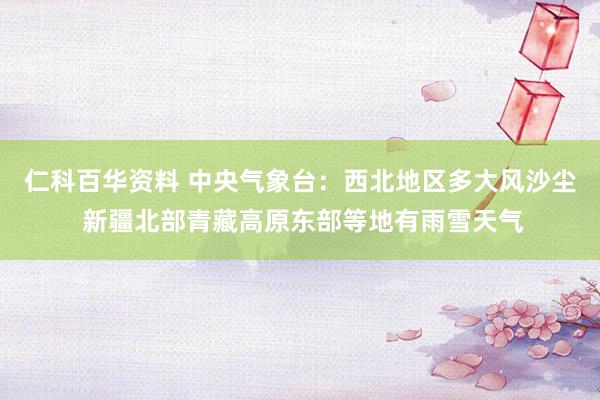 仁科百华资料 中央气象台：西北地区多大风沙尘 新疆北部青藏高原东部等地有雨雪天气