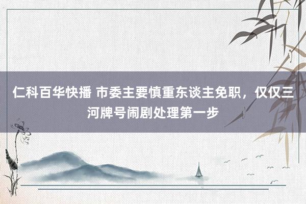 仁科百华快播 市委主要慎重东谈主免职，仅仅三河牌号闹剧处理第一步