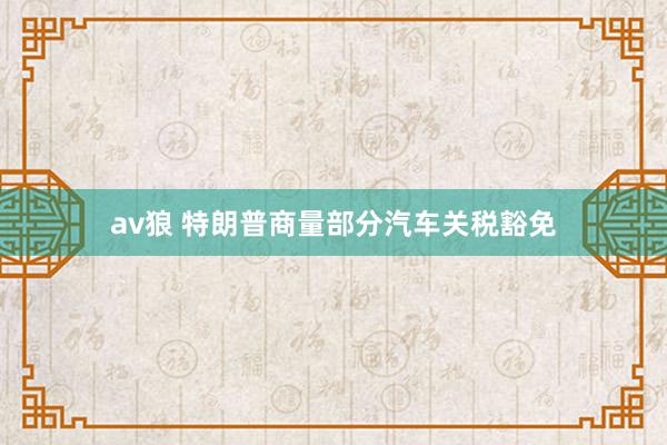 av狼 特朗普商量部分汽车关税豁免