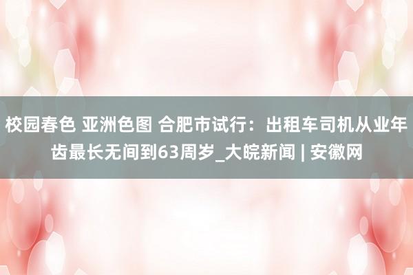 校园春色 亚洲色图 合肥市试行：出租车司机从业年齿最长无间到63周岁_大皖新闻 | 安徽网