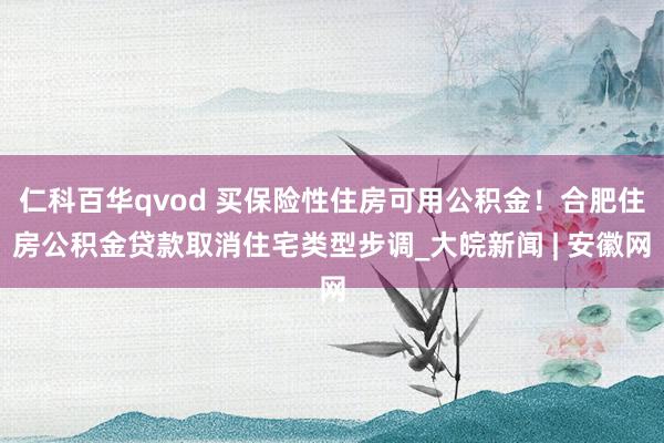 仁科百华qvod 买保险性住房可用公积金！合肥住房公积金贷款取消住宅类型步调_大皖新闻 | 安徽网