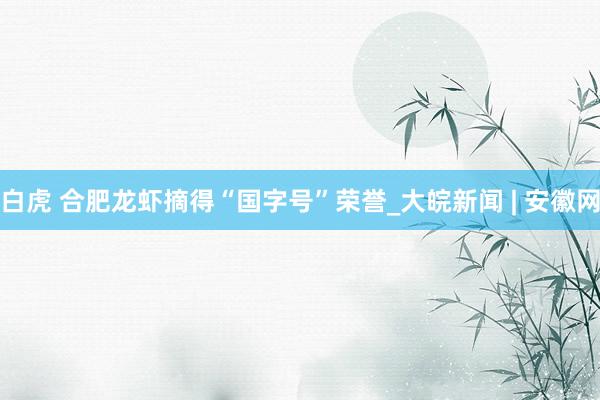 白虎 合肥龙虾摘得“国字号”荣誉_大皖新闻 | 安徽网