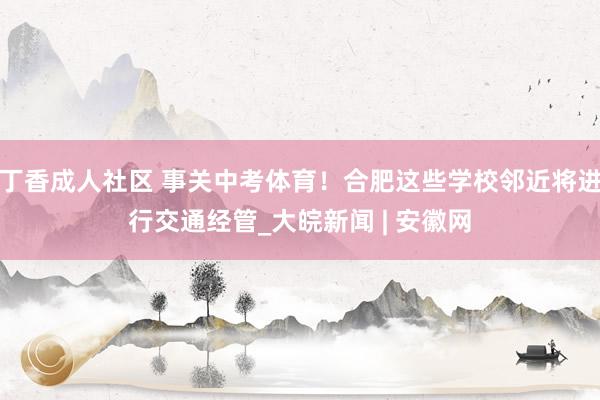 丁香成人社区 事关中考体育！合肥这些学校邻近将进行交通经管_大皖新闻 | 安徽网