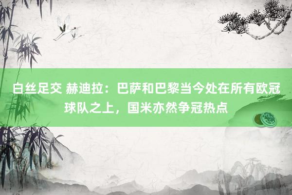 白丝足交 赫迪拉：巴萨和巴黎当今处在所有欧冠球队之上，国米亦然争冠热点