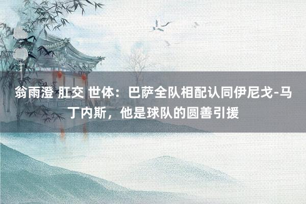 翁雨澄 肛交 世体：巴萨全队相配认同伊尼戈-马丁内斯，他是球队的圆善引援