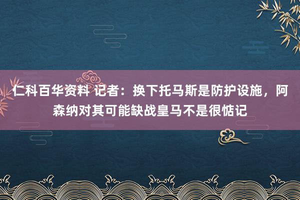 仁科百华资料 记者：换下托马斯是防护设施，阿森纳对其可能缺战皇马不是很惦记