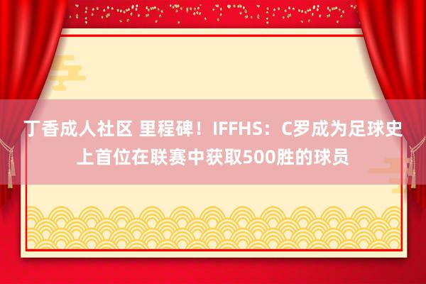 丁香成人社区 里程碑！IFFHS：C罗成为足球史上首位在联赛中获取500胜的球员