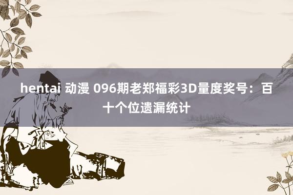 hentai 动漫 096期老郑福彩3D量度奖号：百十个位遗漏统计