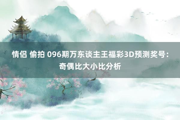 情侣 偷拍 096期万东谈主王福彩3D预测奖号：奇偶比大小比分析