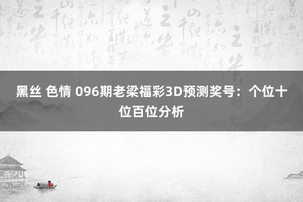 黑丝 色情 096期老梁福彩3D预测奖号：个位十位百位分析