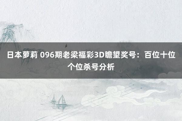 日本萝莉 096期老梁福彩3D瞻望奖号：百位十位个位杀号分析