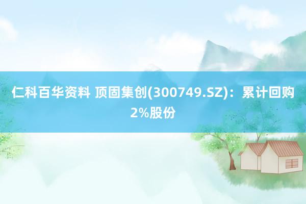 仁科百华资料 顶固集创(300749.SZ)：累计回购2%股份