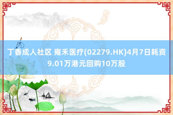 丁香成人社区 雍禾医疗(02279.HK)4月7日耗资9.01万港元回购10万股