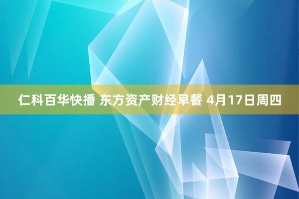 仁科百华快播 东方资产财经早餐 4月17日周四