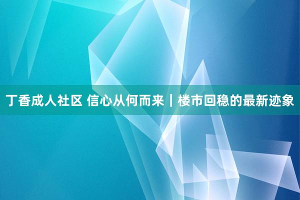 丁香成人社区 信心从何而来｜楼市回稳的最新迹象