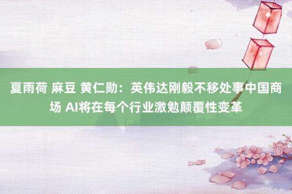 夏雨荷 麻豆 黄仁勋：英伟达刚毅不移处事中国商场 AI将在每个行业激勉颠覆性变革