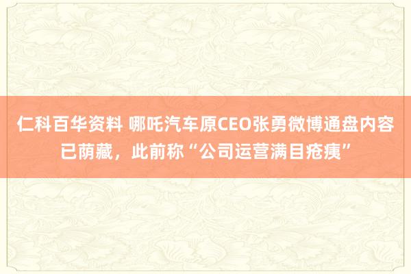 仁科百华资料 哪吒汽车原CEO张勇微博通盘内容已荫藏，此前称“公司运营满目疮痍”