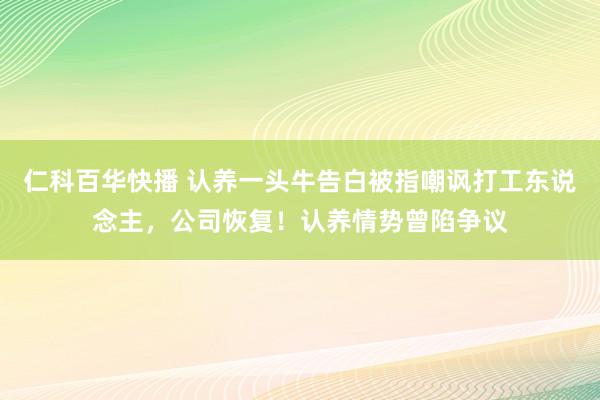 仁科百华快播 认养一头牛告白被指嘲讽打工东说念主，公司恢复！认养情势曾陷争议