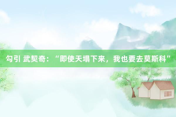 勾引 武契奇：“即使天塌下来，我也要去莫斯科”