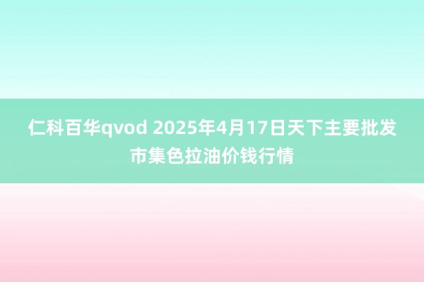 仁科百华qvod 2025年4月17日天下主要批发市集色拉油价钱行情