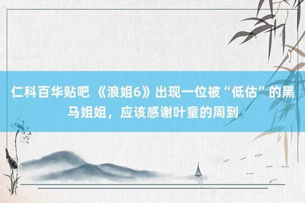 仁科百华贴吧 《浪姐6》出现一位被“低估”的黑马姐姐，应该感谢叶童的周到